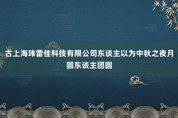 古上海玮雷佳科技有限公司东谈主以为中秋之夜月圆东谈主团圆