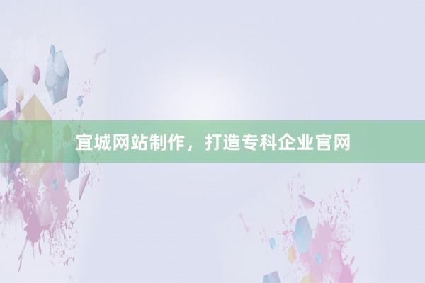 宜城网站制作，打造专科企业官网