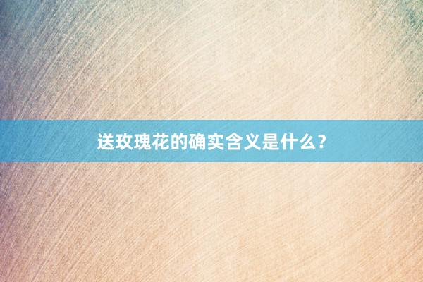 送玫瑰花的确实含义是什么？