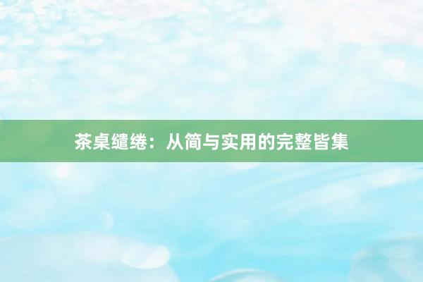 茶桌缱绻：从简与实用的完整皆集