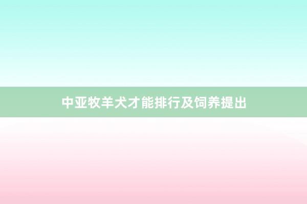 中亚牧羊犬才能排行及饲养提出