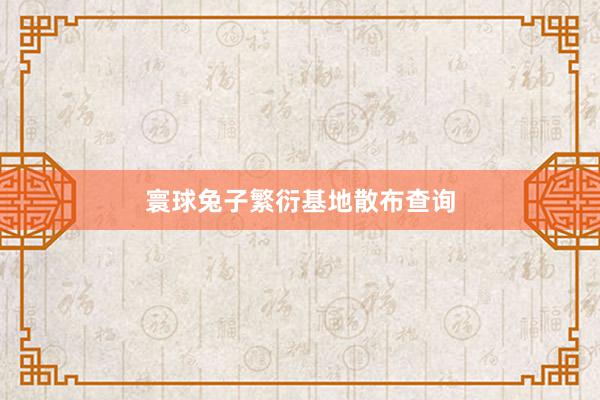 寰球兔子繁衍基地散布查询