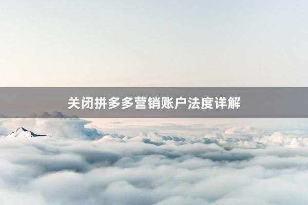 关闭拼多多营销账户法度详解