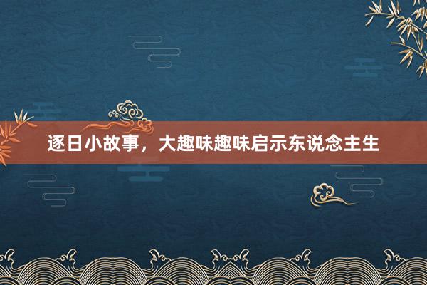 逐日小故事,大趣味趣味启示东说念主生